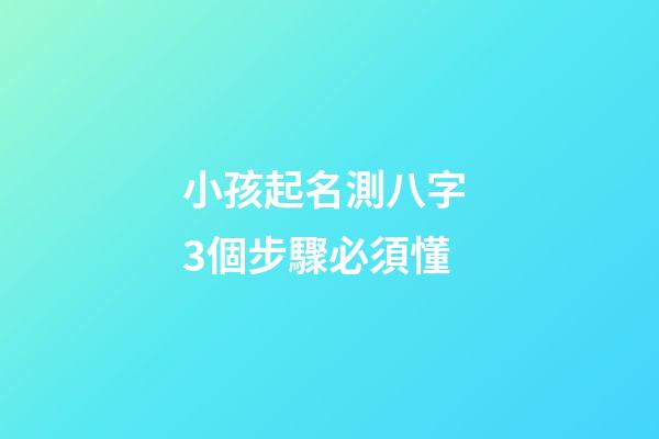 小孩起名測八字 3個步驟必須懂